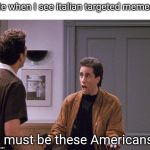The Door Must Be Closed | Me when I see italian targeted memes:; It must be these Americans! | image tagged in the door must be closed | made w/ Imgflip meme maker