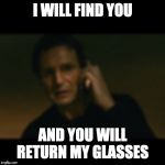 I will find you... | I WILL FIND YOU; AND YOU WILL RETURN MY GLASSES | image tagged in memes,liam neeson taken | made w/ Imgflip meme maker