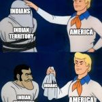 Scooby Doo Mask Remove | INDIAN REMOVAL ACT; INDIANS; INDIAN TERRITORY; AMERICA; INDIANS; INDIAN TERRITORY; AMERICA | image tagged in scooby doo mask remove | made w/ Imgflip meme maker