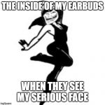 Dancing Trollmom | THE INSIDE OF MY EARBUDS WHEN THEY SEE MY SERIOUS FACE | image tagged in memes,dancing trollmom | made w/ Imgflip meme maker