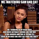 Ariana Grande | ME: WATCHING SAM AND CAT; ME: THINKING IN MY HEAD DOES HER VOICE ACTUALLY SOUND LIKE SHE HAS A BIG BOOGER AND SHE IS TRYING TO SUCK IN OR DOES SHE JUST GET PAID FOR THAT? | image tagged in ariana grande | made w/ Imgflip meme maker