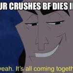 it's all comin together | WHEN UR CRUSHES BF DIES IN WW3 | image tagged in it's all comin together | made w/ Imgflip meme maker