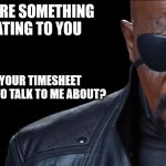 Sam Wants to Talk Timesheets | IS THERE SOMETHING RELATING TO YOU; DOING YOUR TIMESHEET YOU WANT TO TALK TO ME ABOUT? | image tagged in sam wants to talk,timesheet reminder,timesheet meme,when you suddenly need the rest room,samuel jackson glance | made w/ Imgflip meme maker