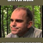 karl childers | LATE FOR WORK; CO-WORKER WAITING TO BE RELIEVED | image tagged in karl childers | made w/ Imgflip meme maker
