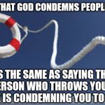 John 3:16-17 | SAYING THAT GOD CONDEMNS PEOPLE TO HELL; IS THE SAME AS SAYING THE PERSON WHO THROWS YOU A LIFELINE IS CONDEMNING YOU TO DROWN | image tagged in life preserver,christianity,hell | made w/ Imgflip meme maker