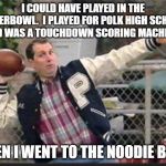 Al Bundy throwing | I COULD HAVE PLAYED IN THE SUPERBOWL.  I PLAYED FOR POLK HIGH SCHOOL AND WAS A TOUCHDOWN SCORING MACHINE! THEN I WENT TO THE NOODIE BAR! | image tagged in al bundy throwing | made w/ Imgflip meme maker
