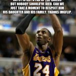 Kobe | GUYS I'M NOT A FAN OF THE LAKERS BUT NOBODY SHOULD'VE DIED. CAN WE JUST TAKE A MOMENT TO RESPECT HIM HIS DAUGHTER AND HIS FAMILY. THANKS IMG | image tagged in memes,kobe | made w/ Imgflip meme maker