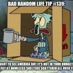 Homeless Squidword | BAD RANDOM LIFE TIP #139:; WANT TO SEE AMERICA BUT IT'S NOT IN YOUR BUDGET? JUST STAY AT HOMELESS SHELTERS SCATTERED ALL OVER THE U.S. | image tagged in homeless squidword | made w/ Imgflip meme maker