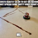 Roomba Poop | IT COSTS EXACTLY $0.00 TO GET ON FACEBOOK AND NOT SPREAD SOME SHITTY VIBES RIGHT NOW. ME. | image tagged in roomba poop | made w/ Imgflip meme maker