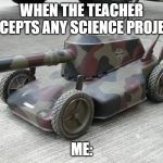 Lawnmower Tank | WHEN THE TEACHER ACCEPTS ANY SCIENCE PROJECT; ME: | image tagged in lawnmower tank | made w/ Imgflip meme maker
