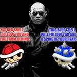 Red shell Blue shell | THIS BLUE SHELL WILL FOLLOW YOU AND PUT A SPIKE IN YOUR REAR END. THIS RED SHELL WILL FOLLOW YOU AND NAIL YOU FROM BEHIND. | image tagged in matrix morpheus offer,mario kart,memes,blue shell,red,pills | made w/ Imgflip meme maker