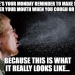 sneeze | HERE'S YOUR MONDAY REMINDER TO MAKE SURE TO COVER YOUR MOUTH WHEN YOU COUGH OR SNEEZE! BECAUSE THIS IS WHAT IT REALLY LOOKS LIKE... | image tagged in sneeze | made w/ Imgflip meme maker