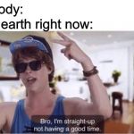 Not having a good time | The earth right now:; Nobody: | image tagged in bro i'm straight up not having a good time | made w/ Imgflip meme maker