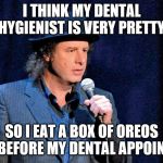 Steven Wright | I THINK MY DENTAL HYGIENIST IS VERY PRETTY; SO I EAT A BOX OF OREOS RIGHT BEFORE MY DENTAL APPOINTMENT | image tagged in steven wright | made w/ Imgflip meme maker
