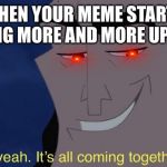 it's all comin together | WHEN YOUR MEME STARTS GETTING MORE AND MORE UPVOTES | image tagged in it's all comin together | made w/ Imgflip meme maker