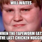 Will Waites fat | WILL WAITES; WHEN THE TAPEWORM EATS THE LAST CHICKEN NUGGIE | image tagged in duh,bruh,fatty,bald,cringe | made w/ Imgflip meme maker