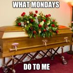 casket | WHAT MONDAYS; DO TO ME | image tagged in casket | made w/ Imgflip meme maker