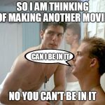 Top Gun locker room | SO I AM THINKING OF MAKING ANOTHER MOVIE; CAN I BE IN IT; NO YOU CAN'T BE IN IT | image tagged in top gun locker room | made w/ Imgflip meme maker