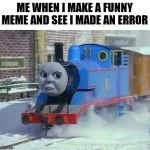 Mean Thomas the train | ME WHEN I MAKE A FUNNY MEME AND SEE I MADE AN ERROR | image tagged in mean thomas the train | made w/ Imgflip meme maker
