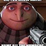 Gru holding a gun | OH, YOU KNOW MATH? NAME ALL THE NUMBERS. | image tagged in gru holding a gun | made w/ Imgflip meme maker