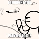 asdfmovie man shoots magical pony with muffin | I THOUGHT YOU; WANTED TO DIE | image tagged in asdfmovie man shoots magical pony with muffin | made w/ Imgflip meme maker