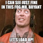 Googly eyes  | I CAN SEE JUST FINE IN THIS FOG MR. BRYANT; LET'S LOAD UP! | image tagged in googly eyes | made w/ Imgflip meme maker