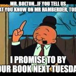 Wimpy Popeye | MR. BOLTON...IF YOU TELL US WHAT YOU KNOW ON MR HAMBERDER, TODAY... I PROMISE TO BY YOUR BOOK NEXT TUESDAY! | image tagged in wimpy popeye | made w/ Imgflip meme maker