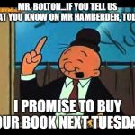 Wimpy Popeye | MR. BOLTON...IF YOU TELL US WHAT YOU KNOW ON MR HAMBERDER, TODAY... I PROMISE TO BUY YOUR BOOK NEXT TUESDAY! | image tagged in wimpy popeye | made w/ Imgflip meme maker