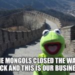 That wall isn’t working anyway | THE MONGOLS CLOSED THE WALL BACK AND THIS IS OUR BUSINESS | image tagged in china kermit,coronavirus,the wall | made w/ Imgflip meme maker