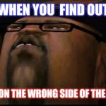 big smoketh | WHEN YOU  FIND OUT; YOU'RE  ON THE WRONG SIDE OF THE TRACKS | image tagged in big smoketh | made w/ Imgflip meme maker