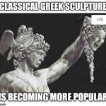 I find this piece strangely compelling... | CLASSICAL GREEK SCULPTURE; IS BECOMING MORE POPULAR | image tagged in classical greek sculpture | made w/ Imgflip meme maker