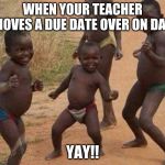 I mean it's true | WHEN YOUR TEACHER MOVES A DUE DATE OVER ON DAY; YAY!! | image tagged in ay ashik happy birthday | made w/ Imgflip meme maker