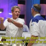 Gordon Ramsay GTFO | There is a toilet, go there and throw away all your shit out of ur mouth | image tagged in gordon ramsay gtfo | made w/ Imgflip meme maker
