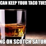whiskey  | YOU CAN KEEP YOUR TACO TUESDAY; BRING ON SCOTCH SATURDAY | image tagged in whiskey | made w/ Imgflip meme maker