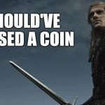 Should've Tossed a Coin | SHOULD'VE TOSSED A COIN | image tagged in should've tossed a coin | made w/ Imgflip meme maker
