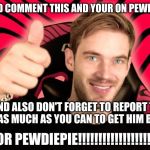 Pewdiepie!!!!!!!!1 | UP VOTE AND COMMENT THIS AND YOUR ON PEWDIEPIES SIDE; AND ALSO DON'T FORGET TO REPORT T SERIES AS MUCH AS YOU CAN TO GET HIM BANNED; FOR PEWDIEPIE!!!!!!!!!!!!!!!!!!! | image tagged in pewdiepie1 | made w/ Imgflip meme maker