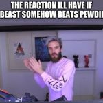 Pewdiepie meme review clap | THE REACTION ILL HAVE IF MR. BEAST SOMEHOW BEATS PEWDIEPIE: | image tagged in pewdiepie meme review clap | made w/ Imgflip meme maker