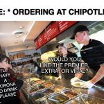 Chipotle Worker | ME: * ORDERING AT CHIPOTLE*; WOULD YOU LIKE THE PREMIER, EXTRA, OR VIRAL? I’LL HAVE A CORONA TO DRINK PLEASE | image tagged in chipotle worker | made w/ Imgflip meme maker