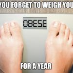 Don’t weigh your self | WHEN YOU FORGET TO WEIGH YOUR SELF; FOR A YEAR | image tagged in dont weigh your self | made w/ Imgflip meme maker