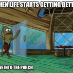 Spongebob fish | WHEN LIFE STARTS GETTING BETTER DRIVE INTO THE PORCH | image tagged in spongebob fish | made w/ Imgflip meme maker