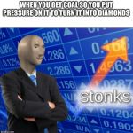Stonks | WHEN YOU GET COAL SO YOU PUT PRESSURE ON IT TO TURN IT INTO DIAMONDS | image tagged in stonks | made w/ Imgflip meme maker