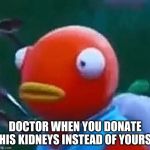 Homework | DOCTOR WHEN YOU DONATE HIS KIDNEYS INSTEAD OF YOURS | image tagged in homework | made w/ Imgflip meme maker