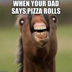 weird horse thing | WHEN YOUR DAD SAYS,PIZZA ROLLS | image tagged in weird horse thing | made w/ Imgflip meme maker