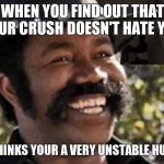 Johnny Black | WHEN YOU FIND OUT THAT YOUR CRUSH DOESN'T HATE YOU; SHE JUST THINKS YOUR A VERY UNSTABLE HUMAN BEING | image tagged in johnny black | made w/ Imgflip meme maker