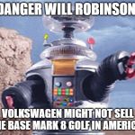 Danger Will Robinson | DANGER WILL ROBINSON! VOLKSWAGEN MIGHT NOT SELL THE BASE MARK 8 GOLF IN AMERICA! | image tagged in danger will robinson,bring the mark 8 golf to the usa | made w/ Imgflip meme maker