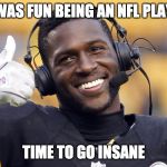 Antonio Brown | IT WAS FUN BEING AN NFL PLAYER; TIME TO GO INSANE | image tagged in antonio brown | made w/ Imgflip meme maker