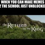 return of the king | WHEN YOU CAN MAKE MEMES CUZ THE SCHOOL JUST UNBLOCKED IT | image tagged in return of the king | made w/ Imgflip meme maker
