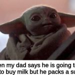 Happy baby yoda | When my dad says he is going to the store to buy milk but he packs a suitcase | image tagged in happy baby yoda | made w/ Imgflip meme maker