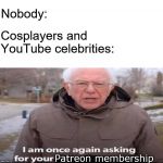 crowdbegging | Nobody:; Cosplayers and YouTube celebrities:; Patreon membership | image tagged in bernie sanders asking for,youtubers,cosplay fail | made w/ Imgflip meme maker
