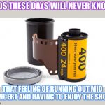 Camera Film | KIDS THESE DAYS WILL NEVER KNOW; THAT FEELING OF RUNNING OUT MID CONCERT AND HAVING TO ENJOY THE SHOW | image tagged in camera film | made w/ Imgflip meme maker